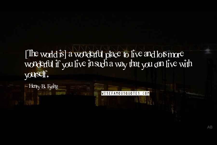 Henry B. Eyring Quotes: [The world is] a wonderful place to live and lots more wonderful if you live in such a way that you can live with yourself.