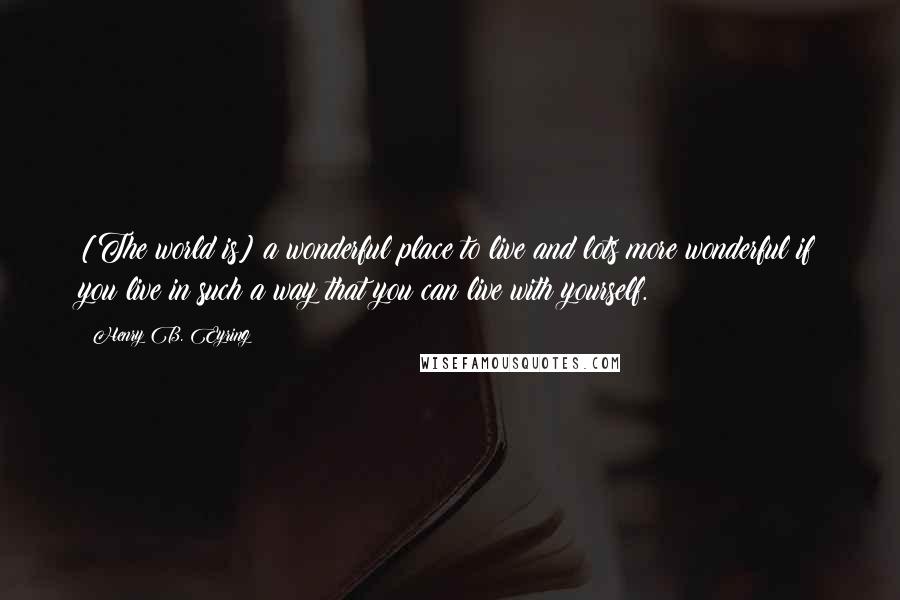 Henry B. Eyring Quotes: [The world is] a wonderful place to live and lots more wonderful if you live in such a way that you can live with yourself.