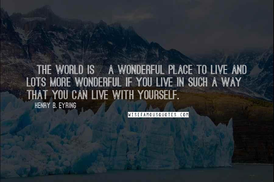 Henry B. Eyring Quotes: [The world is] a wonderful place to live and lots more wonderful if you live in such a way that you can live with yourself.