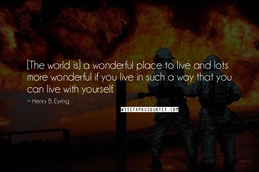 Henry B. Eyring Quotes: [The world is] a wonderful place to live and lots more wonderful if you live in such a way that you can live with yourself.