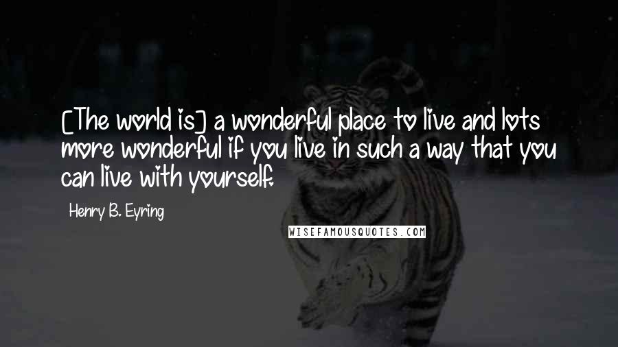 Henry B. Eyring Quotes: [The world is] a wonderful place to live and lots more wonderful if you live in such a way that you can live with yourself.