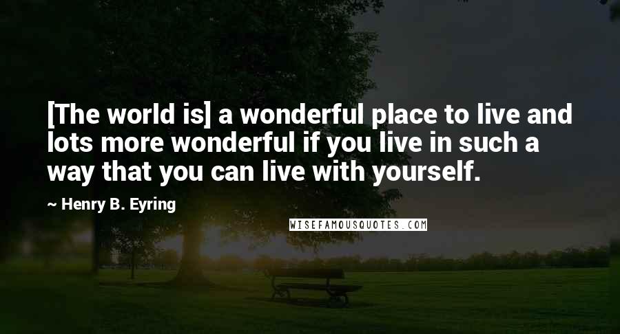 Henry B. Eyring Quotes: [The world is] a wonderful place to live and lots more wonderful if you live in such a way that you can live with yourself.