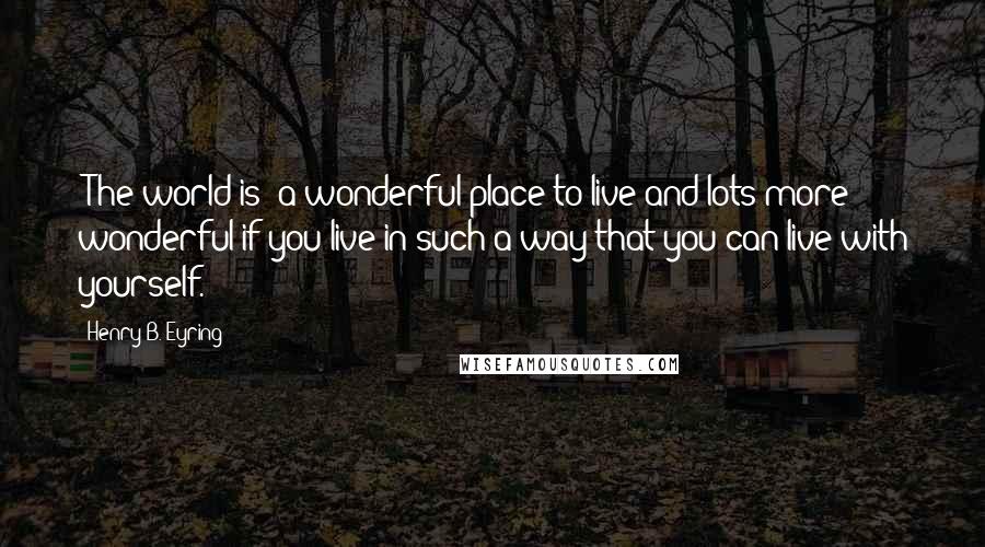 Henry B. Eyring Quotes: [The world is] a wonderful place to live and lots more wonderful if you live in such a way that you can live with yourself.