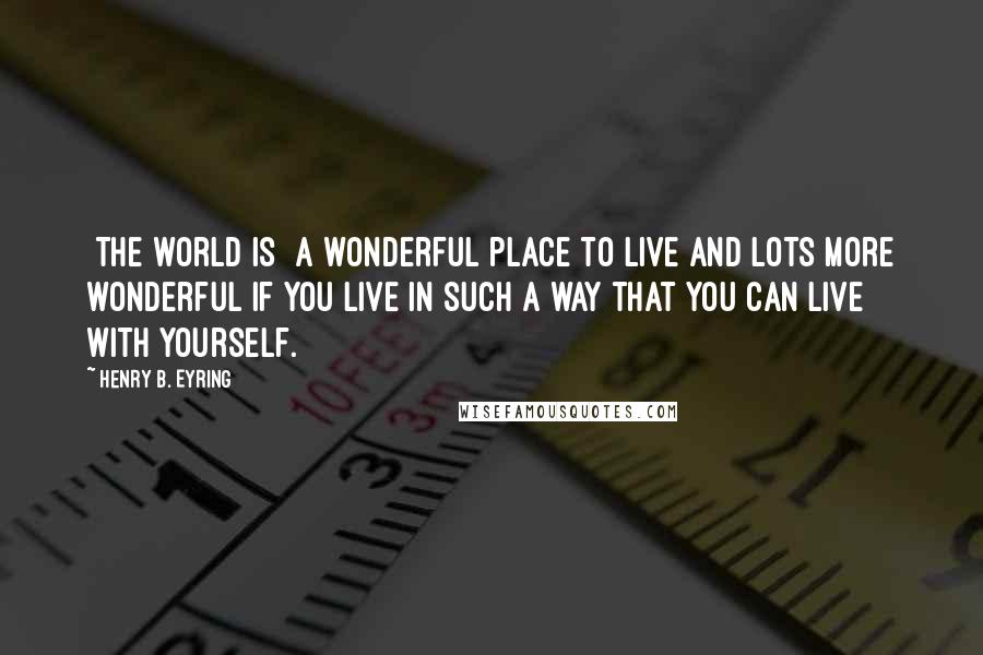 Henry B. Eyring Quotes: [The world is] a wonderful place to live and lots more wonderful if you live in such a way that you can live with yourself.