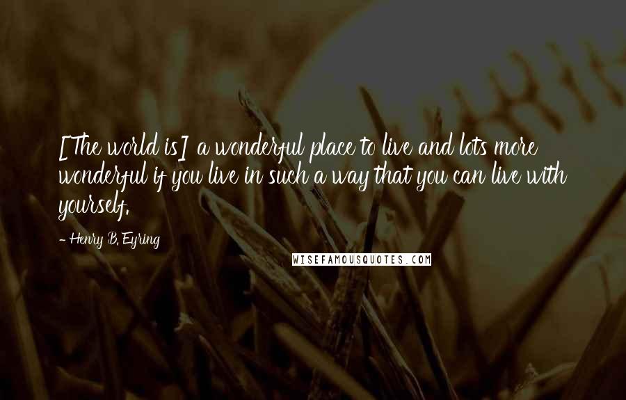 Henry B. Eyring Quotes: [The world is] a wonderful place to live and lots more wonderful if you live in such a way that you can live with yourself.