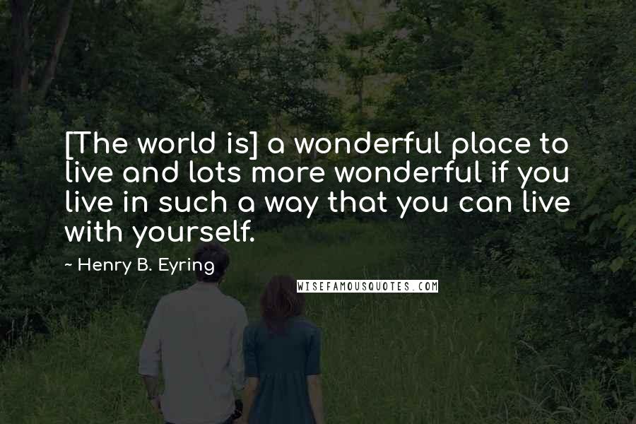 Henry B. Eyring Quotes: [The world is] a wonderful place to live and lots more wonderful if you live in such a way that you can live with yourself.