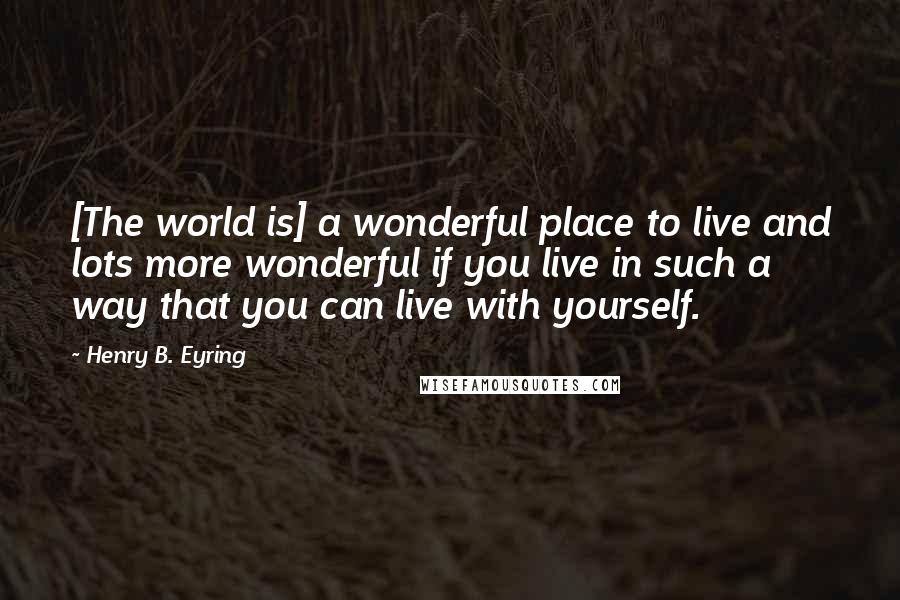 Henry B. Eyring Quotes: [The world is] a wonderful place to live and lots more wonderful if you live in such a way that you can live with yourself.