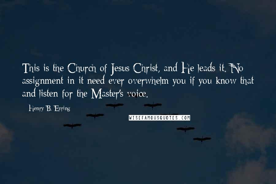 Henry B. Eyring Quotes: This is the Church of Jesus Christ, and He leads it. No assignment in it need ever overwhelm you if you know that and listen for the Master's voice.