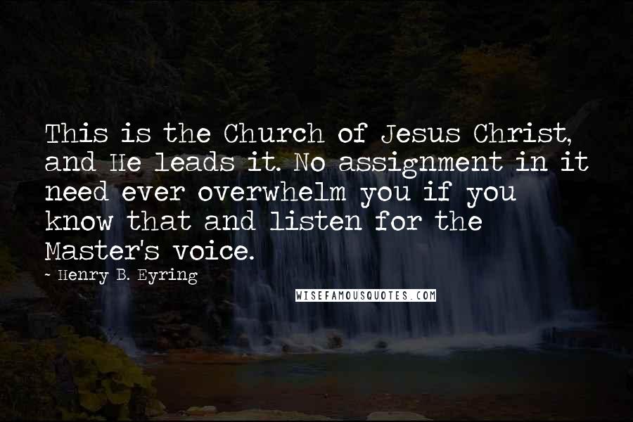 Henry B. Eyring Quotes: This is the Church of Jesus Christ, and He leads it. No assignment in it need ever overwhelm you if you know that and listen for the Master's voice.