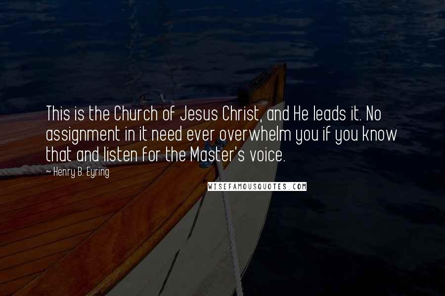 Henry B. Eyring Quotes: This is the Church of Jesus Christ, and He leads it. No assignment in it need ever overwhelm you if you know that and listen for the Master's voice.