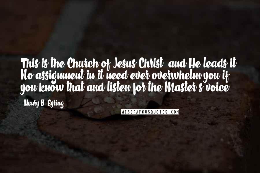 Henry B. Eyring Quotes: This is the Church of Jesus Christ, and He leads it. No assignment in it need ever overwhelm you if you know that and listen for the Master's voice.