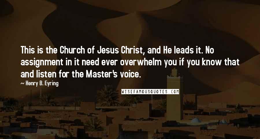 Henry B. Eyring Quotes: This is the Church of Jesus Christ, and He leads it. No assignment in it need ever overwhelm you if you know that and listen for the Master's voice.