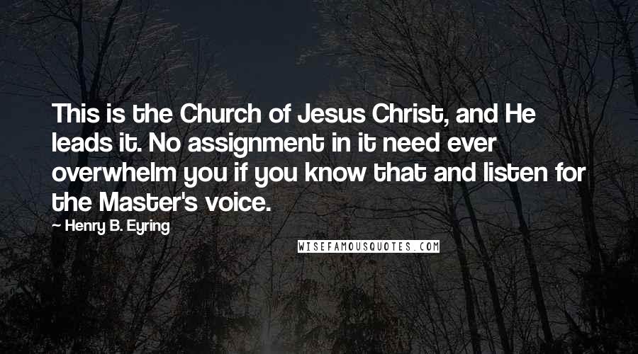 Henry B. Eyring Quotes: This is the Church of Jesus Christ, and He leads it. No assignment in it need ever overwhelm you if you know that and listen for the Master's voice.