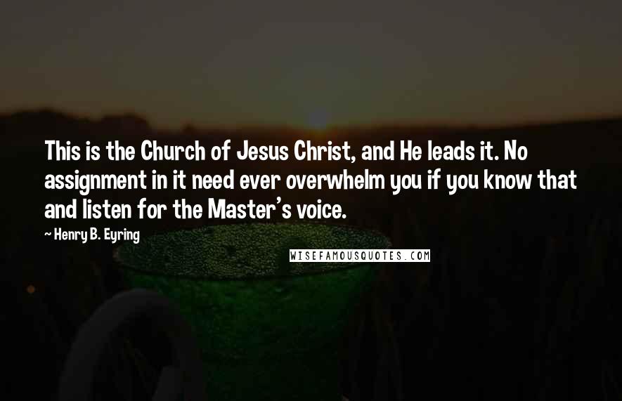 Henry B. Eyring Quotes: This is the Church of Jesus Christ, and He leads it. No assignment in it need ever overwhelm you if you know that and listen for the Master's voice.