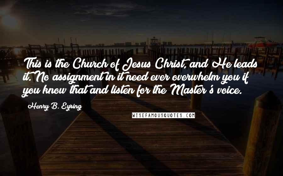 Henry B. Eyring Quotes: This is the Church of Jesus Christ, and He leads it. No assignment in it need ever overwhelm you if you know that and listen for the Master's voice.