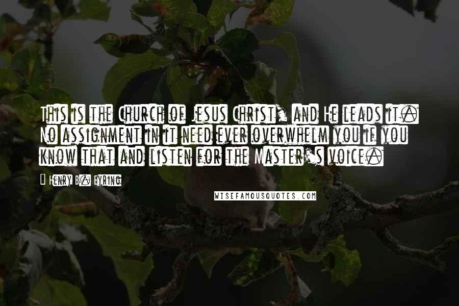 Henry B. Eyring Quotes: This is the Church of Jesus Christ, and He leads it. No assignment in it need ever overwhelm you if you know that and listen for the Master's voice.