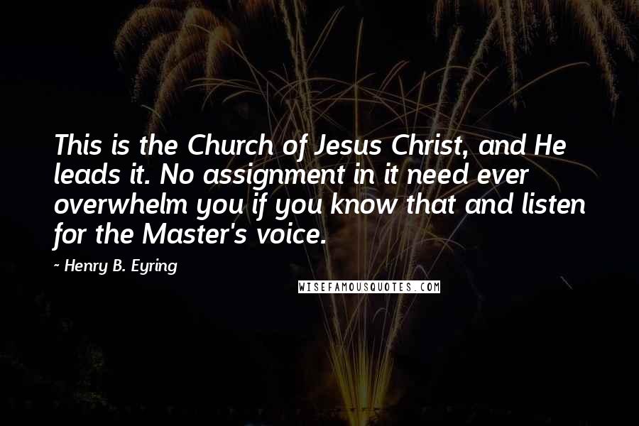 Henry B. Eyring Quotes: This is the Church of Jesus Christ, and He leads it. No assignment in it need ever overwhelm you if you know that and listen for the Master's voice.