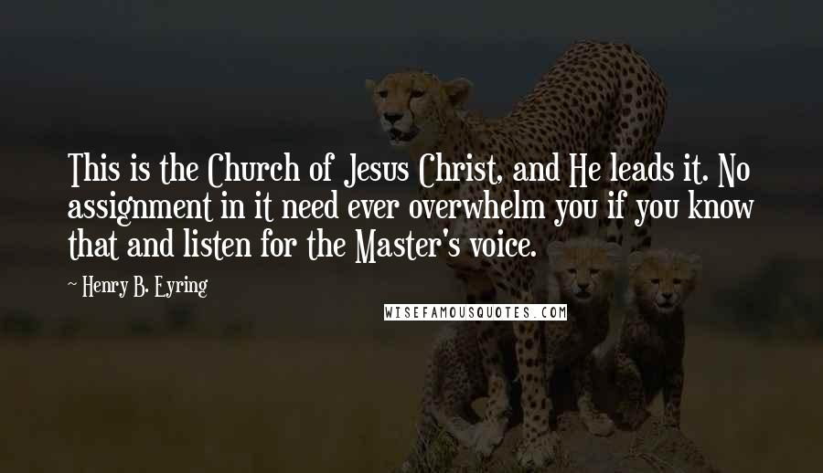 Henry B. Eyring Quotes: This is the Church of Jesus Christ, and He leads it. No assignment in it need ever overwhelm you if you know that and listen for the Master's voice.