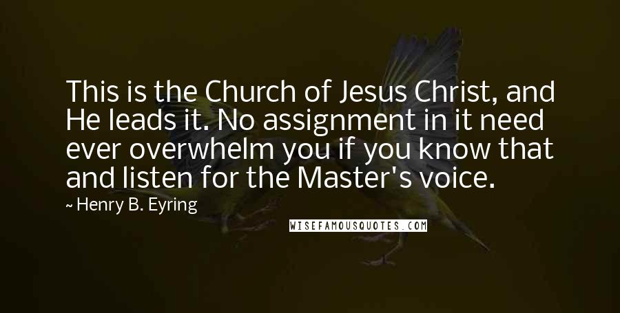 Henry B. Eyring Quotes: This is the Church of Jesus Christ, and He leads it. No assignment in it need ever overwhelm you if you know that and listen for the Master's voice.