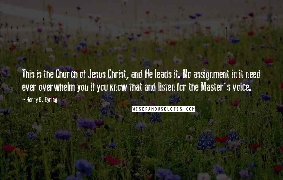 Henry B. Eyring Quotes: This is the Church of Jesus Christ, and He leads it. No assignment in it need ever overwhelm you if you know that and listen for the Master's voice.