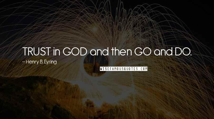 Henry B. Eyring Quotes: TRUST in GOD and then GO and DO.