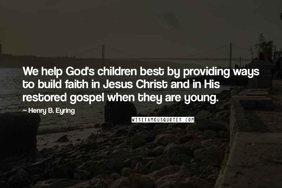 Henry B. Eyring Quotes: We help God's children best by providing ways to build faith in Jesus Christ and in His restored gospel when they are young.