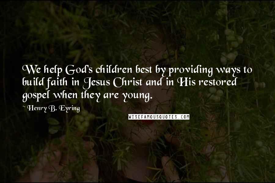 Henry B. Eyring Quotes: We help God's children best by providing ways to build faith in Jesus Christ and in His restored gospel when they are young.