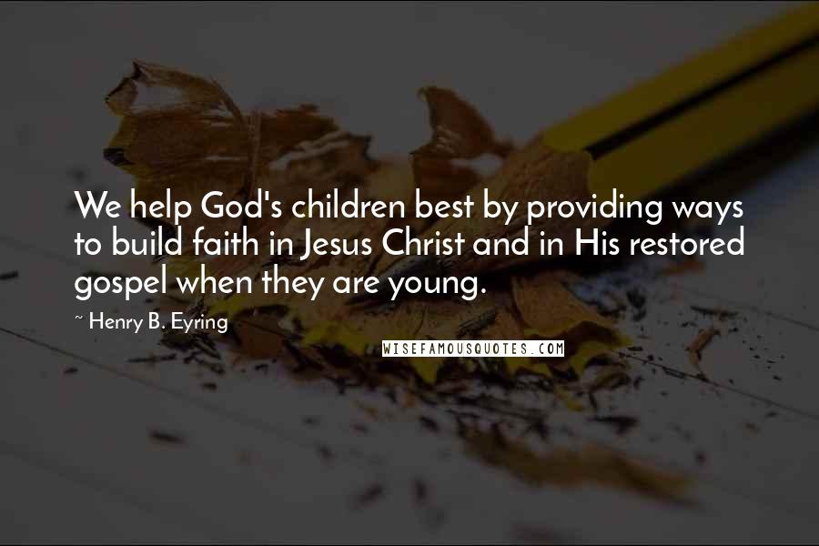 Henry B. Eyring Quotes: We help God's children best by providing ways to build faith in Jesus Christ and in His restored gospel when they are young.
