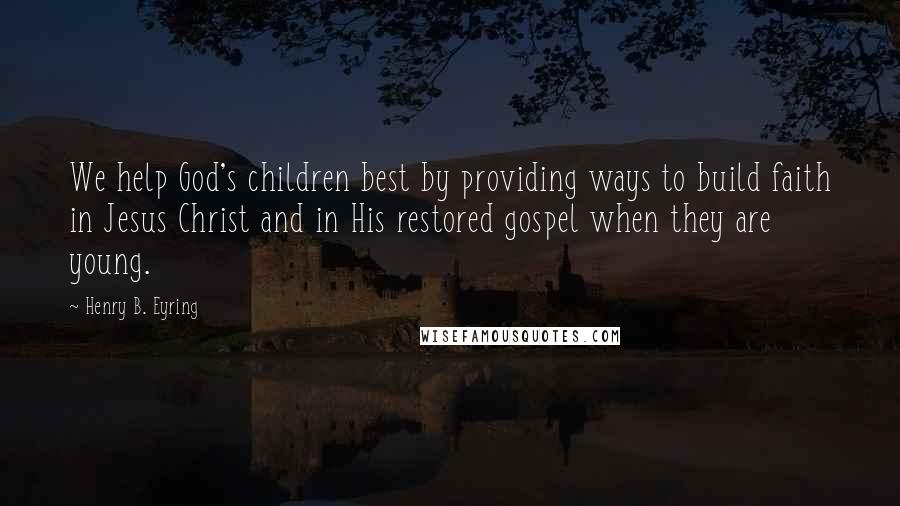 Henry B. Eyring Quotes: We help God's children best by providing ways to build faith in Jesus Christ and in His restored gospel when they are young.