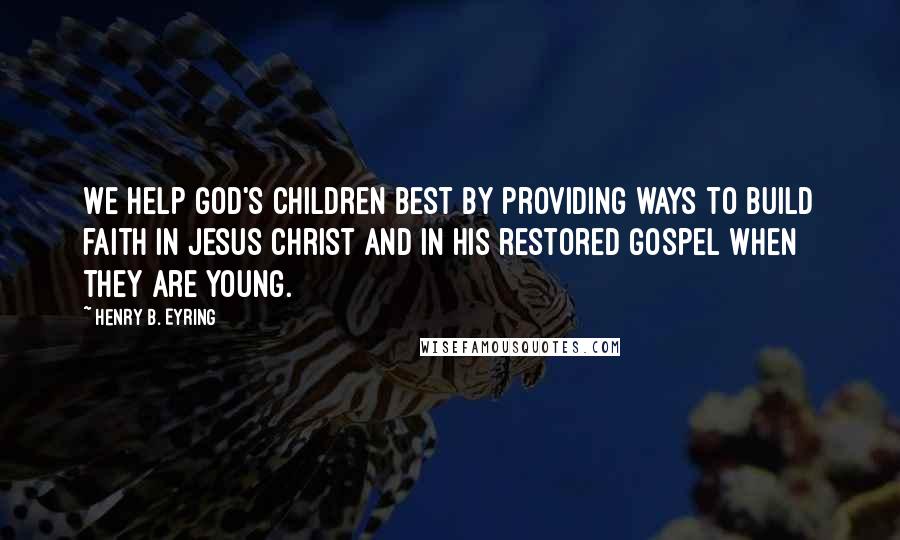 Henry B. Eyring Quotes: We help God's children best by providing ways to build faith in Jesus Christ and in His restored gospel when they are young.