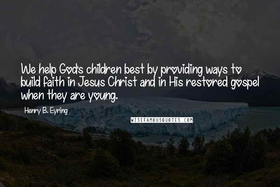Henry B. Eyring Quotes: We help God's children best by providing ways to build faith in Jesus Christ and in His restored gospel when they are young.