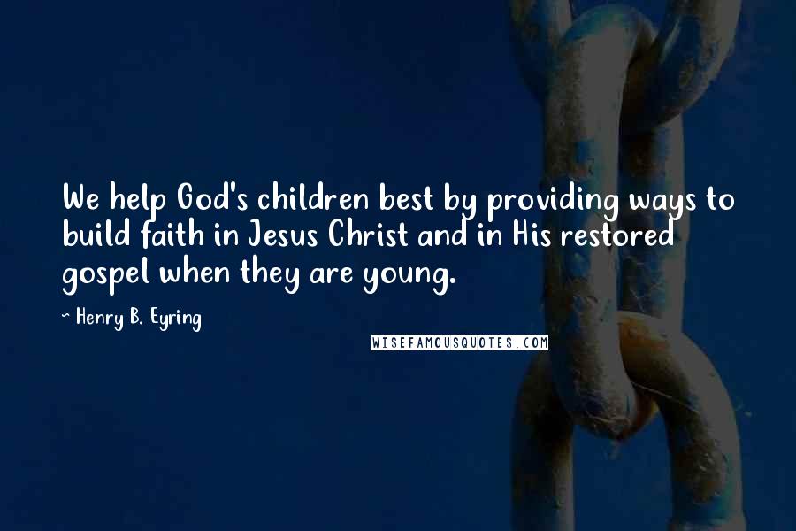 Henry B. Eyring Quotes: We help God's children best by providing ways to build faith in Jesus Christ and in His restored gospel when they are young.