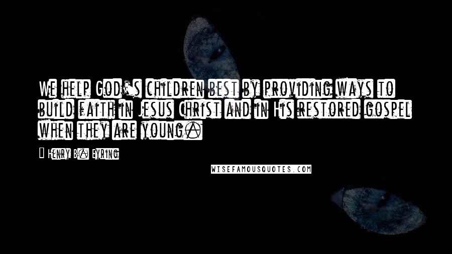 Henry B. Eyring Quotes: We help God's children best by providing ways to build faith in Jesus Christ and in His restored gospel when they are young.