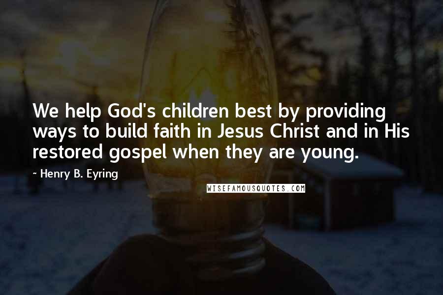 Henry B. Eyring Quotes: We help God's children best by providing ways to build faith in Jesus Christ and in His restored gospel when they are young.