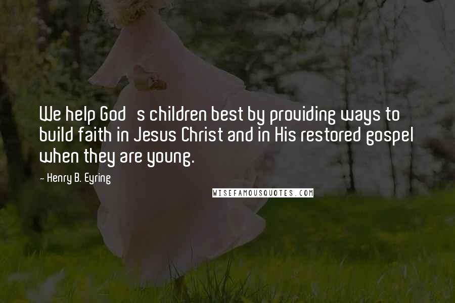 Henry B. Eyring Quotes: We help God's children best by providing ways to build faith in Jesus Christ and in His restored gospel when they are young.