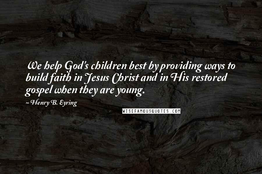 Henry B. Eyring Quotes: We help God's children best by providing ways to build faith in Jesus Christ and in His restored gospel when they are young.