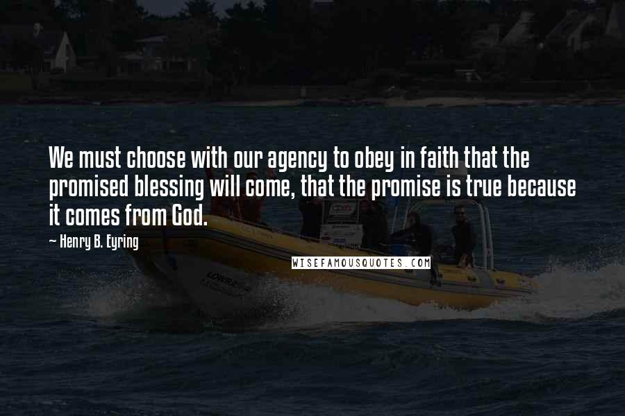 Henry B. Eyring Quotes: We must choose with our agency to obey in faith that the promised blessing will come, that the promise is true because it comes from God.