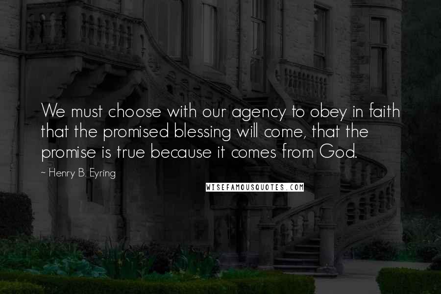 Henry B. Eyring Quotes: We must choose with our agency to obey in faith that the promised blessing will come, that the promise is true because it comes from God.