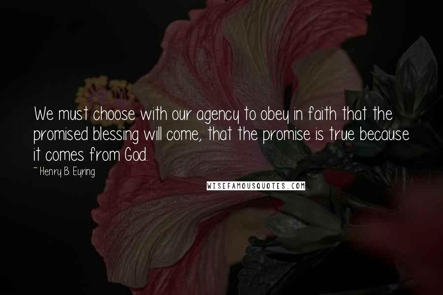 Henry B. Eyring Quotes: We must choose with our agency to obey in faith that the promised blessing will come, that the promise is true because it comes from God.