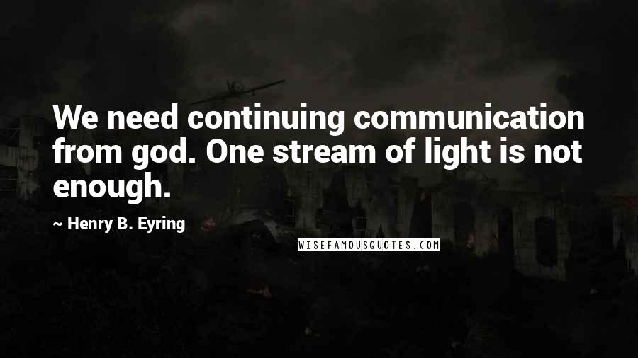 Henry B. Eyring Quotes: We need continuing communication from god. One stream of light is not enough.