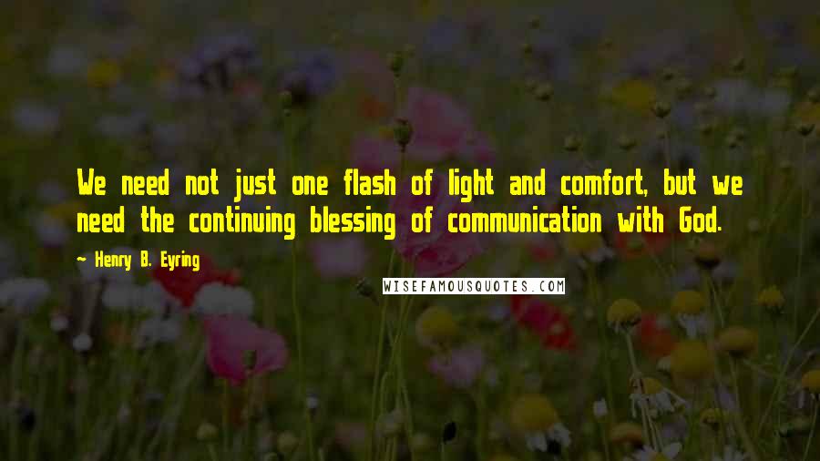 Henry B. Eyring Quotes: We need not just one flash of light and comfort, but we need the continuing blessing of communication with God.