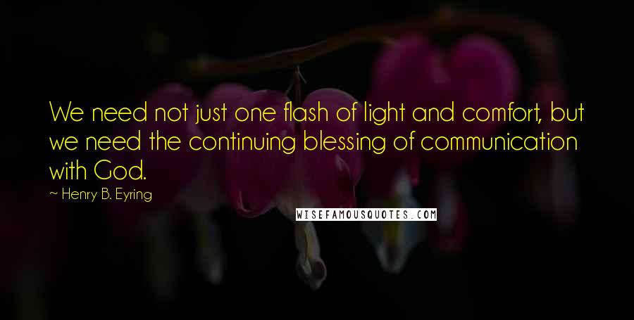 Henry B. Eyring Quotes: We need not just one flash of light and comfort, but we need the continuing blessing of communication with God.