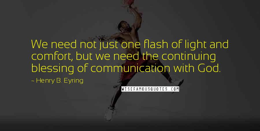 Henry B. Eyring Quotes: We need not just one flash of light and comfort, but we need the continuing blessing of communication with God.