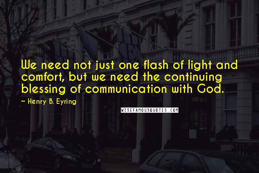 Henry B. Eyring Quotes: We need not just one flash of light and comfort, but we need the continuing blessing of communication with God.