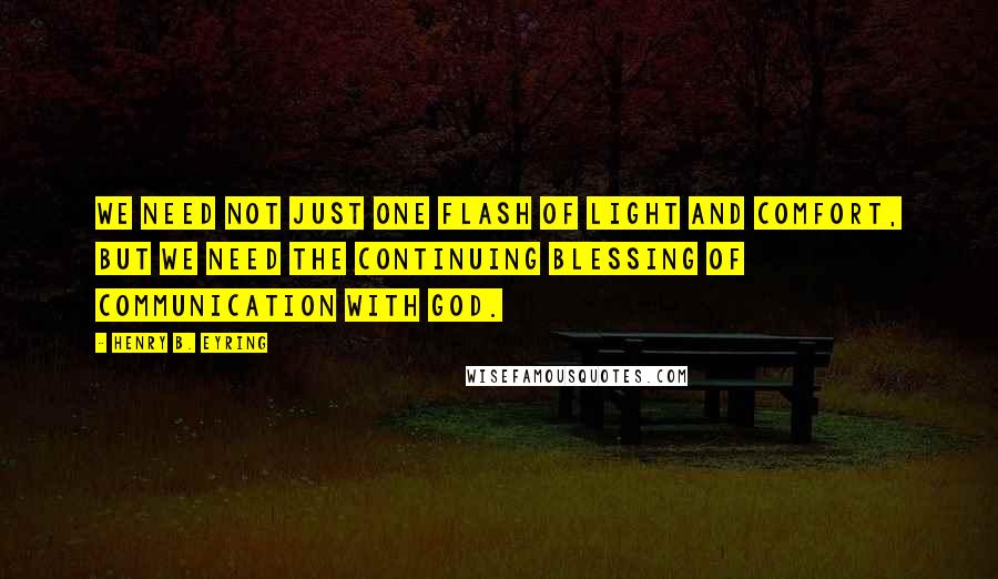 Henry B. Eyring Quotes: We need not just one flash of light and comfort, but we need the continuing blessing of communication with God.