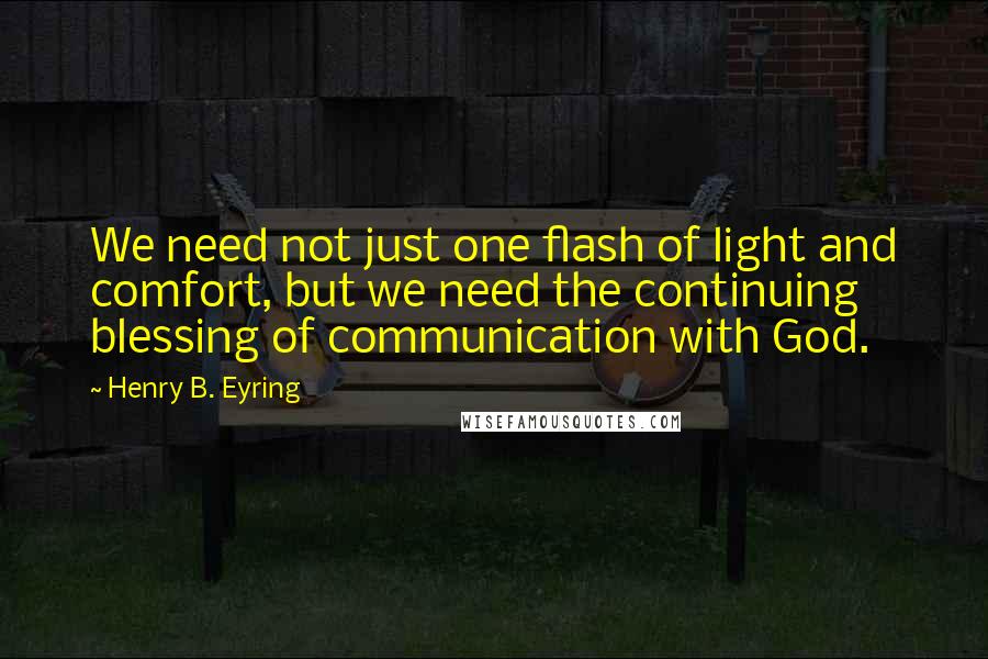 Henry B. Eyring Quotes: We need not just one flash of light and comfort, but we need the continuing blessing of communication with God.