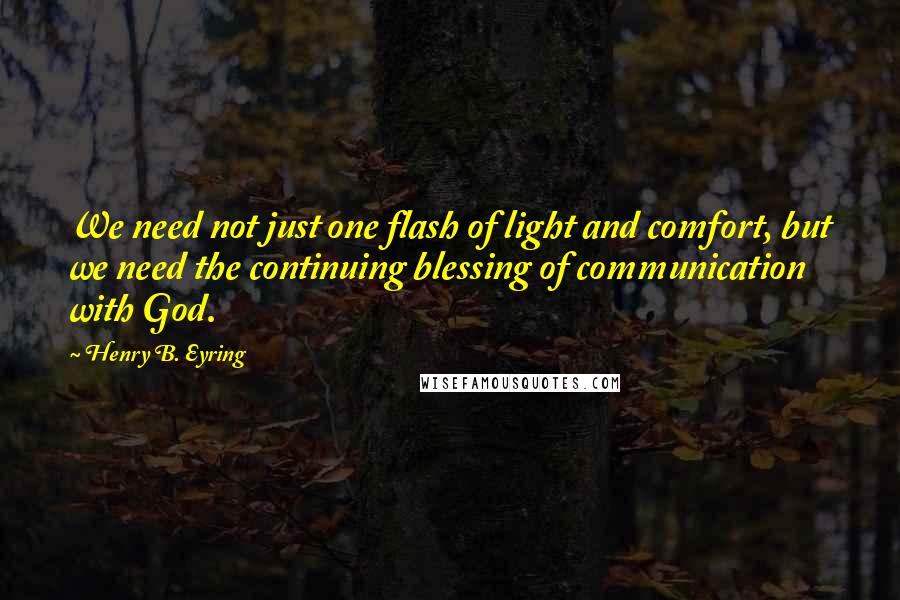 Henry B. Eyring Quotes: We need not just one flash of light and comfort, but we need the continuing blessing of communication with God.