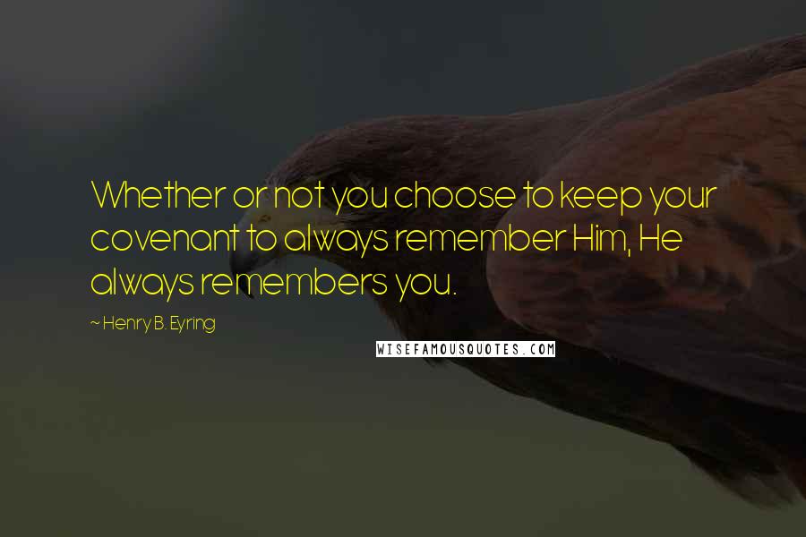 Henry B. Eyring Quotes: Whether or not you choose to keep your covenant to always remember Him, He always remembers you.