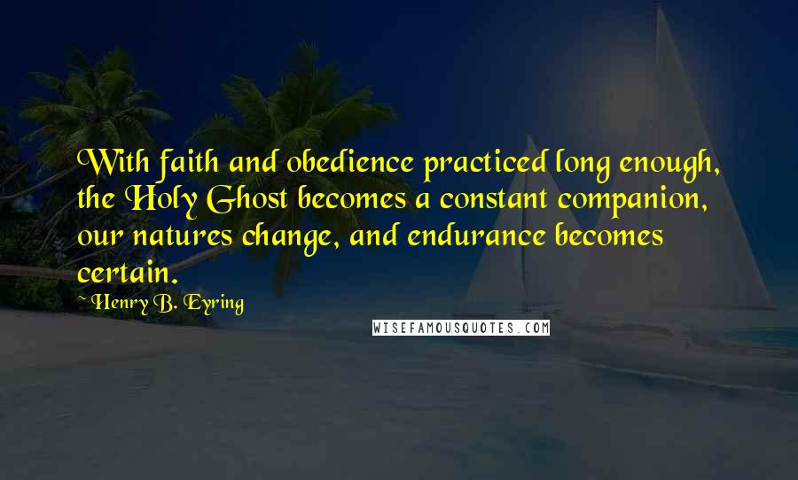 Henry B. Eyring Quotes: With faith and obedience practiced long enough, the Holy Ghost becomes a constant companion, our natures change, and endurance becomes certain.