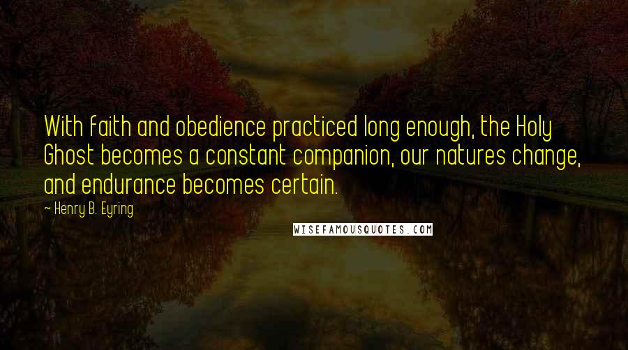 Henry B. Eyring Quotes: With faith and obedience practiced long enough, the Holy Ghost becomes a constant companion, our natures change, and endurance becomes certain.